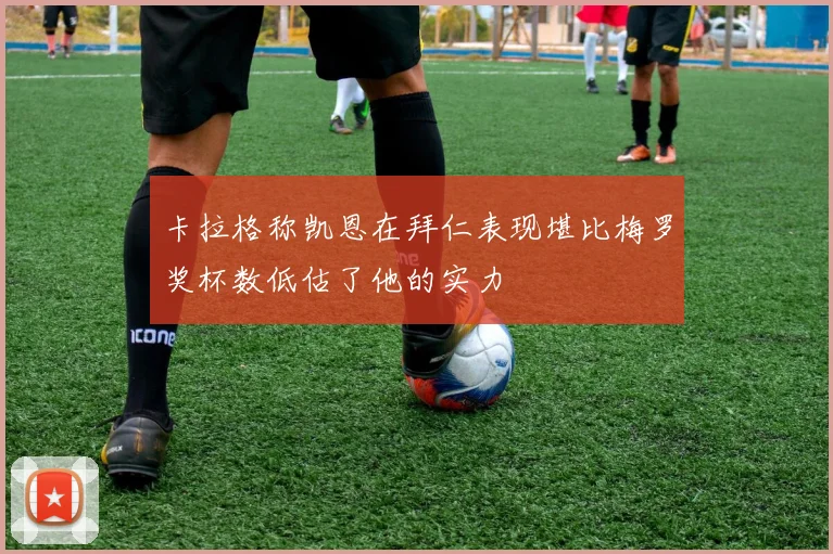 卡拉格称凯恩在拜仁表现堪比梅罗奖杯数低估了他的实力