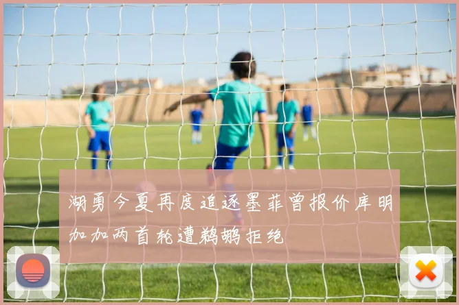 湖勇今夏再度追逐墨菲曾报价库明加加两首轮遭鹈鹕拒绝