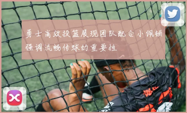 勇士高效投篮展现团队配合小佩顿强调流畅传球的重要性