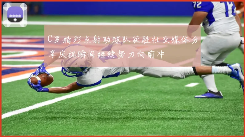 C罗精彩点射助球队获胜社交媒体分享庆祝瞬间继续努力向前冲