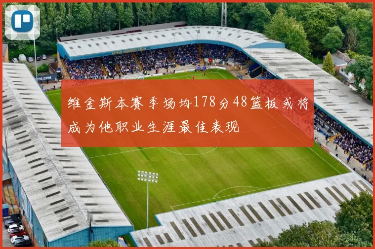 维金斯本赛季场均178分48篮板或将成为他职业生涯最佳表现