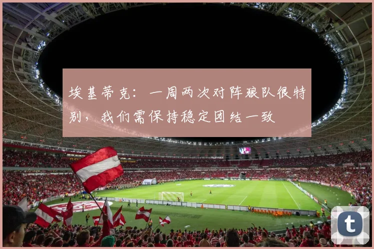 埃基蒂克：一周两次对阵狼队很特别，我们需保持稳定团结一致