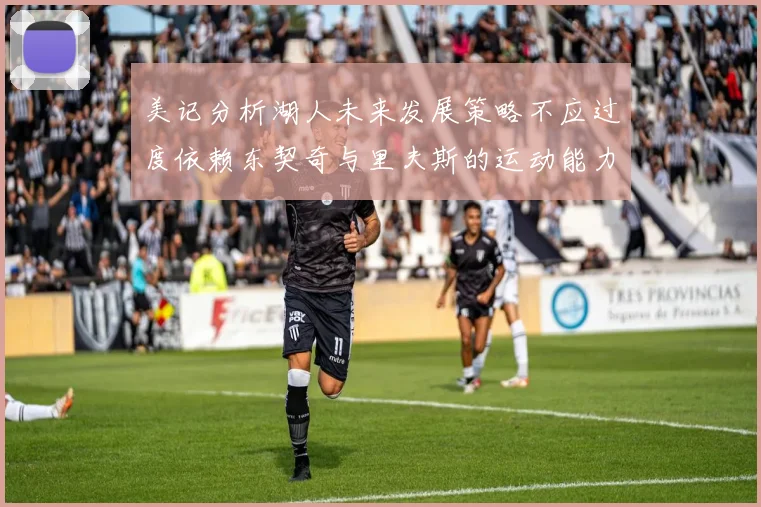 美记分析湖人未来发展策略不应过度依赖东契奇与里夫斯的运动能力不足