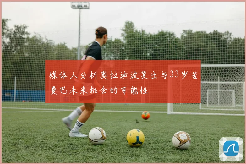 媒体人分析奥拉迪波复出与33岁苦曼巴未来机会的可能性