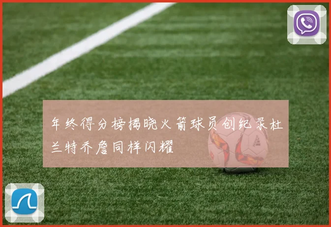 年终得分榜揭晓火箭球员创纪录杜兰特乔詹同样闪耀