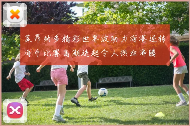 莱昂纳多精彩世界波助力海港逆转海牛比赛高潮迭起令人热血沸腾