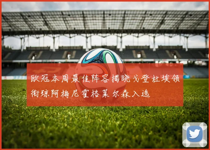 欧冠本周最佳阵容揭晓戈登杜埃领衔琼阿梅尼霍格莱尔森入选