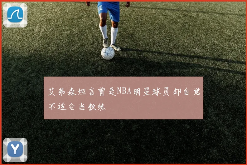 艾弗森坦言曾是NBA明星球员却自觉不适合当教练
